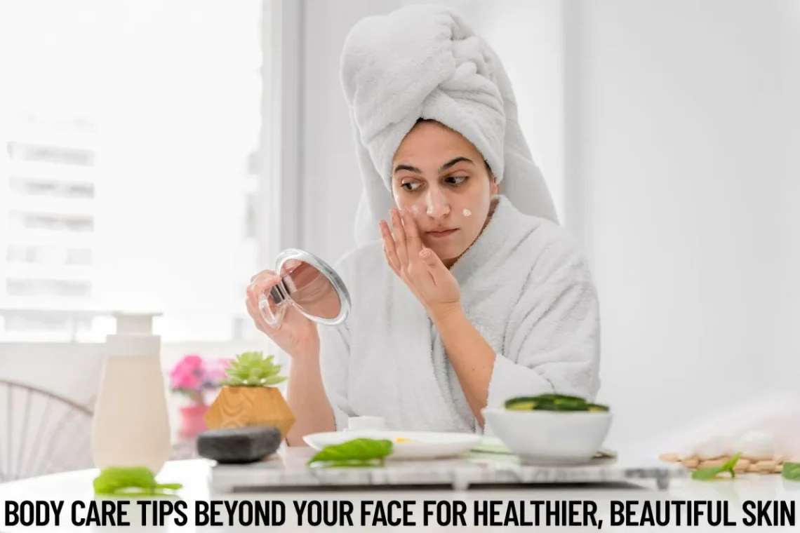 Body Care Tips Beyond Your Face for Healthier, Beautiful Skin